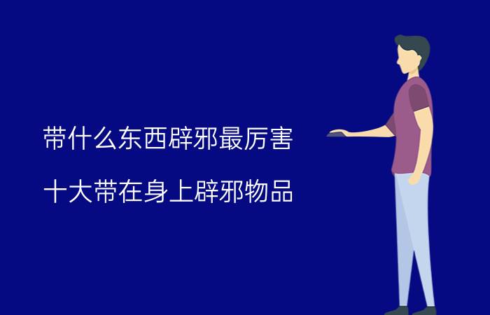 带什么东西辟邪最厉害 十大带在身上辟邪物品